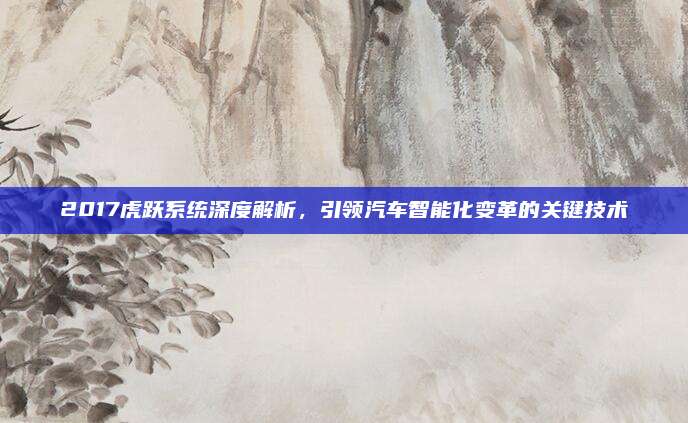 2017虎跃系统深度解析，引领汽车智能化变革的关键技术