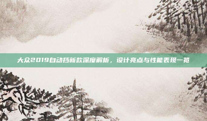 大众2019自动挡新款深度解析，设计亮点与性能表现一览