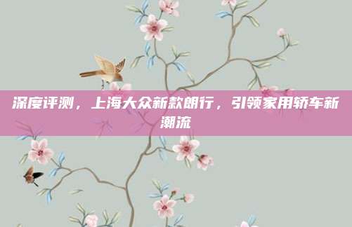 深度评测，上海大众新款朗行，引领家用轿车新潮流