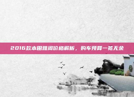 2016款本田雅阁价格解析，购车预算一览无余