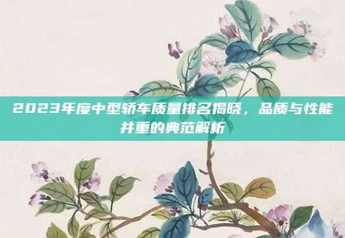 2023年度中型轿车质量排名揭晓,品质与性能并重的典范解析