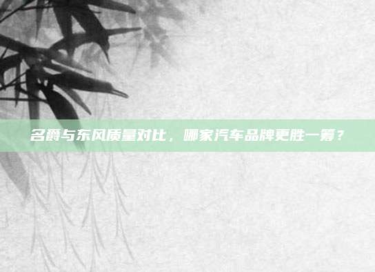 名爵与东风质量对比，哪家汽车品牌更胜一筹？