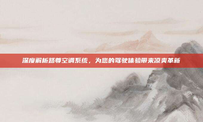 深度解析路尊空调系统，为您的驾驶体验带来凉爽革新
