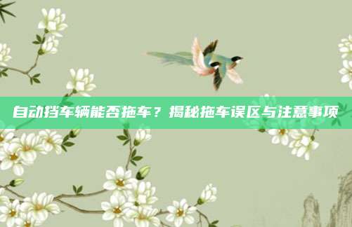 自动挡车辆能否拖车？揭秘拖车误区与注意事项