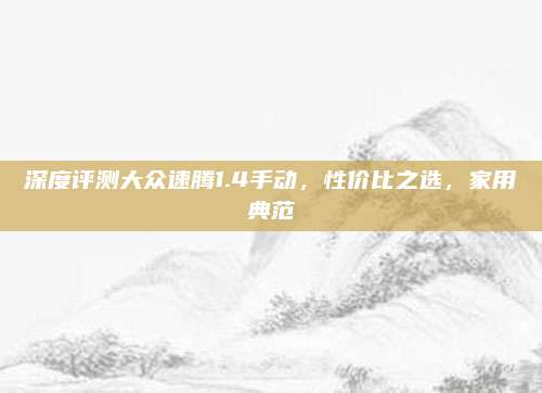 深度评测大众速腾1.4手动，性价比之选，家用典范