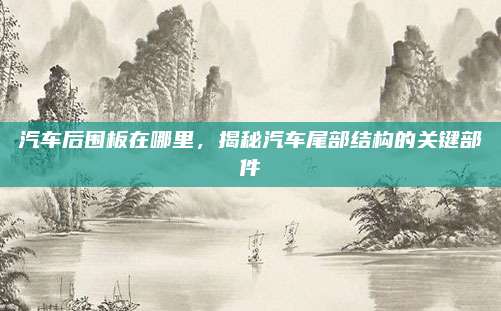 汽车后围板在哪里，揭秘汽车尾部结构的关键部件