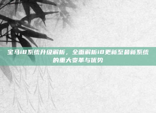 宝马i8系统升级解析，全面解析i8更新至最新系统的重大变革与优势