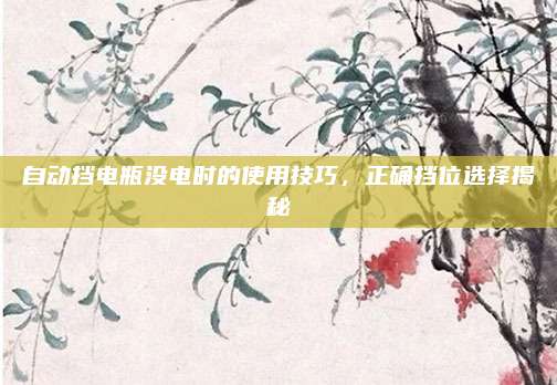自动挡电瓶没电时的使用技巧，正确挡位选择揭秘