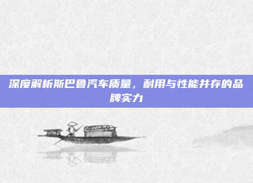 深度解析斯巴鲁汽车质量，耐用与性能并存的品牌实力