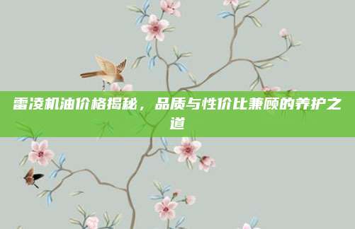 雷凌机油价格揭秘，品质与性价比兼顾的养护之道