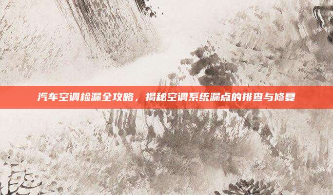 汽车空调检漏全攻略，揭秘空调系统漏点的排查与修复