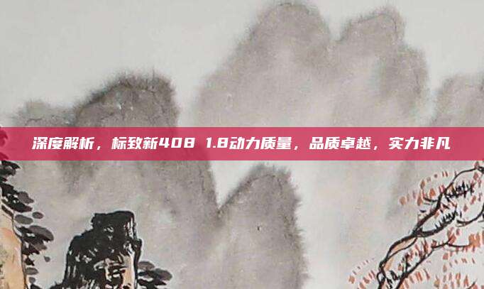 深度解析，标致新408 1.8动力质量，品质卓越，实力非凡