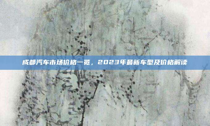 成都汽车市场价格一览，2023年最新车型及价格解读