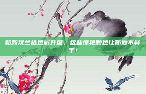 新款汉兰达色彩升级，这些惊艳颜色让你爱不释手！