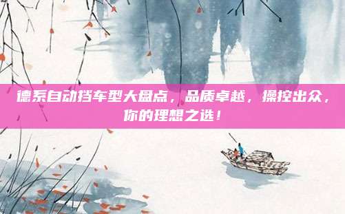 德系自动挡车型大盘点，品质卓越，操控出众，你的理想之选！