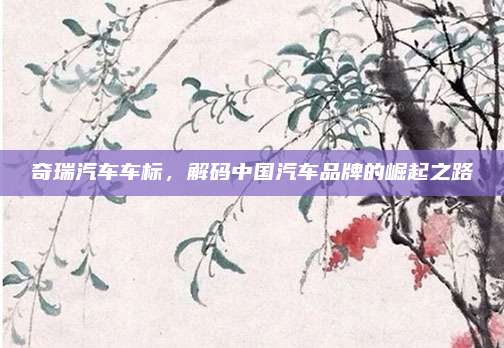 奇瑞汽车车标,解码中国汽车品牌的崛起之路
