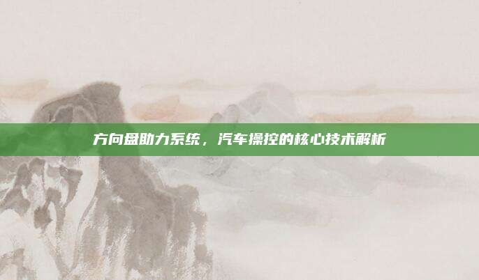 方向盘助力系统，汽车操控的核心技术解析