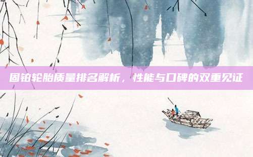 固铂轮胎质量排名解析，性能与口碑的双重见证