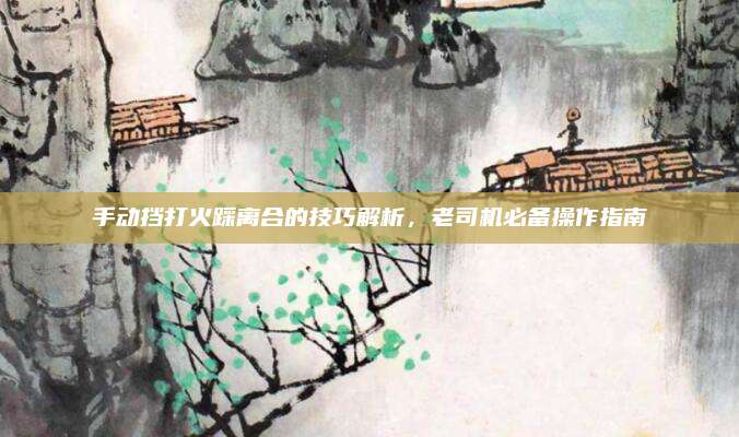 手动挡打火踩离合的技巧解析，老司机必备操作指南