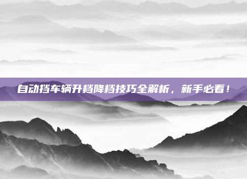 自动挡车辆升档降档技巧全解析，新手必看！