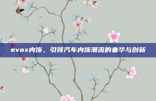 evox内饰，引领汽车内饰潮流的奢华与创新