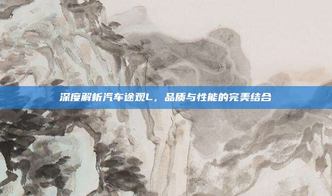 深度解析汽车途观L，品质与性能的完美结合