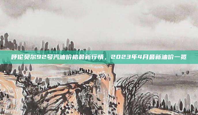 呼伦贝尔92号汽油价格最新行情,2023年4月最新油价一览