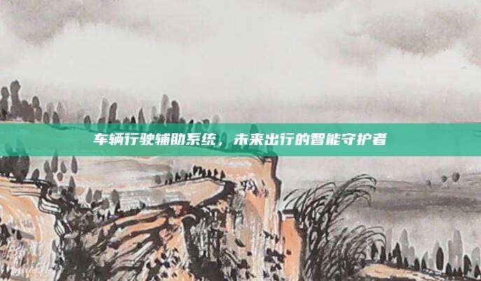 车辆行驶辅助系统，未来出行的智能守护者