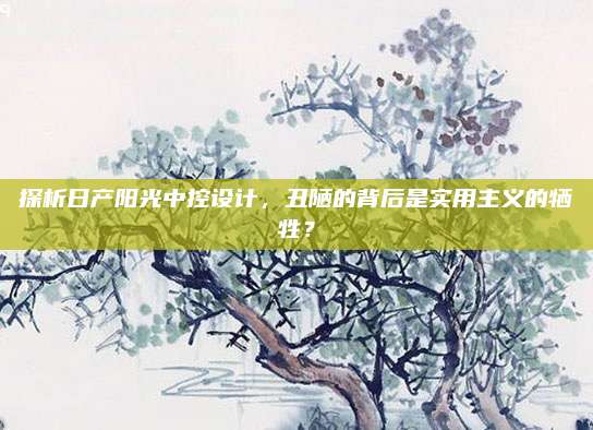 探析日产阳光中控设计，丑陋的背后是实用主义的牺牲？