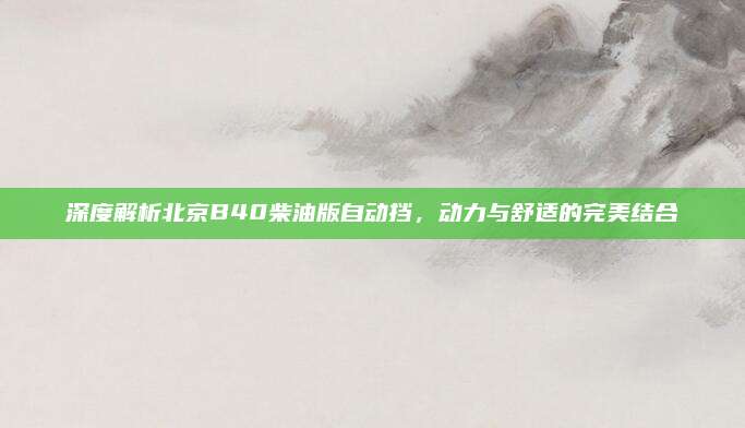 深度解析北京B40柴油版自动挡，动力与舒适的完美结合