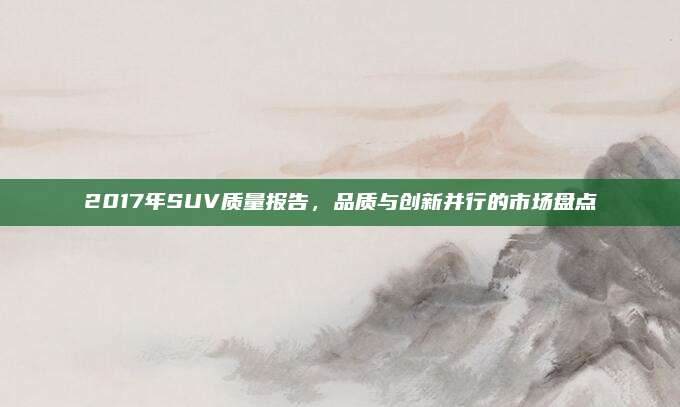 2017年SUV质量报告，品质与创新并行的市场盘点
