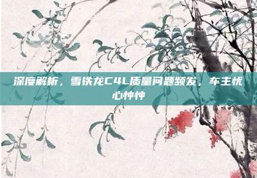 深度解析，雪铁龙C4L质量问题频发，车主忧心忡忡