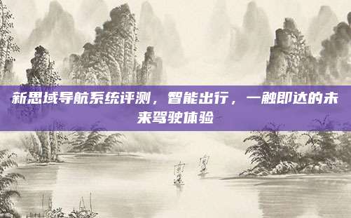 新思域导航系统评测,智能出行,一触即达的未来驾驶体验