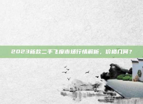 2023新款二手飞度市场行情解析，价格几何？