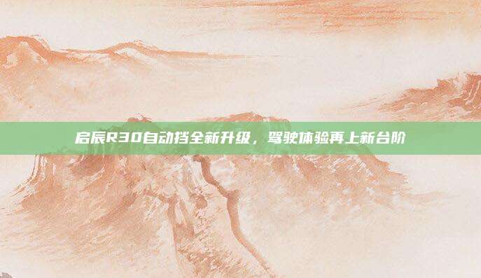 启辰R30自动挡全新升级，驾驶体验再上新台阶