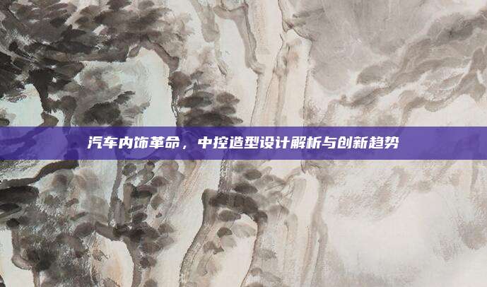汽车内饰革命，中控造型设计解析与创新趋势