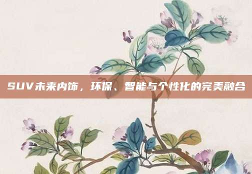 SUV未来内饰，环保、智能与个性化的完美融合