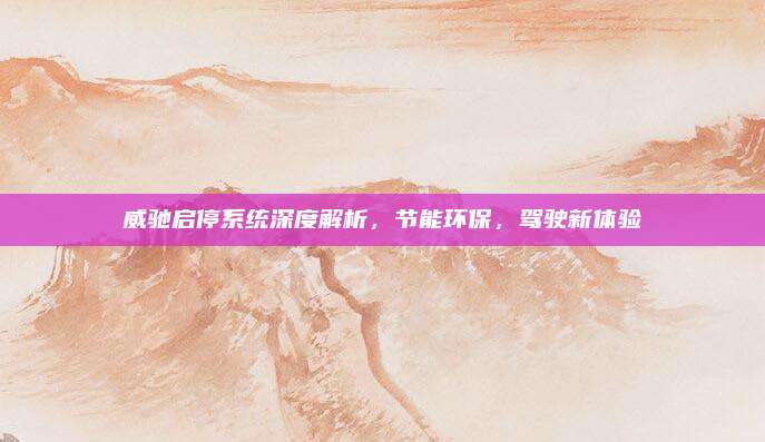 威驰启停系统深度解析，节能环保，驾驶新体验