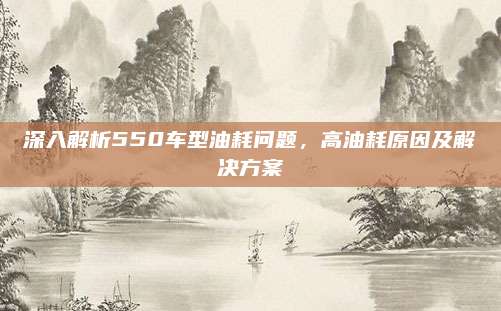 深入解析550车型油耗问题，高油耗原因及解决方案