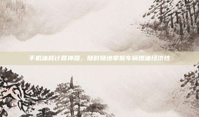 手机油耗计算神器，随时随地掌握车辆燃油经济性