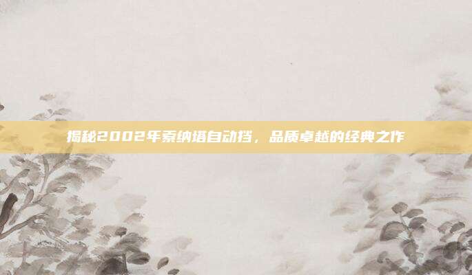 揭秘2002年索纳塔自动挡，品质卓越的经典之作