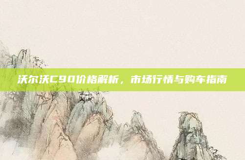 沃尔沃C90价格解析，市场行情与购车指南
