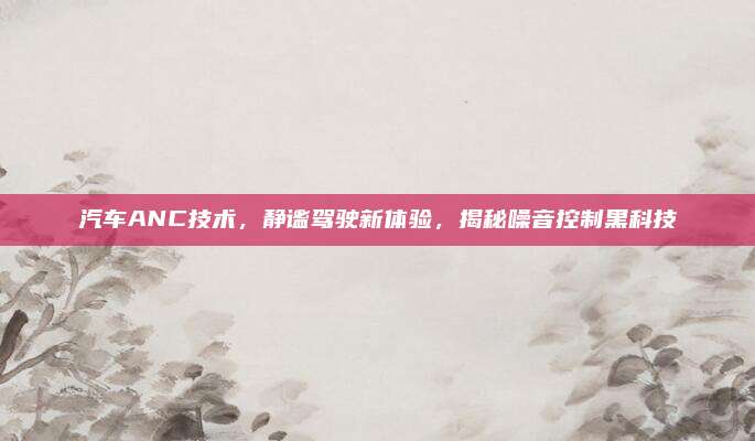汽车ANC技术，静谧驾驶新体验，揭秘噪音控制黑科技