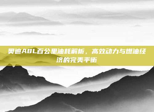 奥迪A8L百公里油耗解析，高效动力与燃油经济的完美平衡