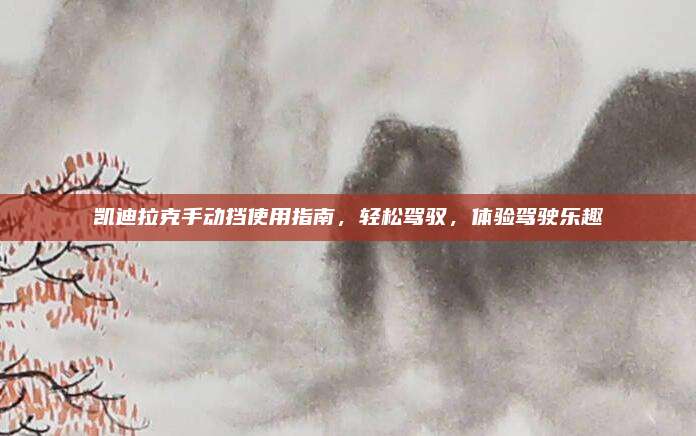 凯迪拉克手动挡使用指南，轻松驾驭，体验驾驶乐趣