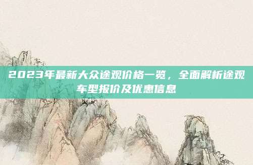 2023年最新大众途观价格一览，全面解析途观车型报价及优惠信息