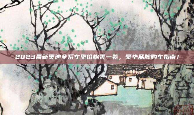 2023最新奥迪全系车型价格表一览，豪华品牌购车指南！
