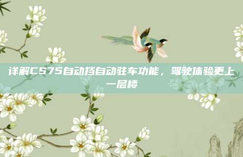 详解CS75自动挡自动驻车功能，驾驶体验更上一层楼