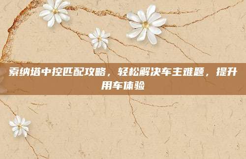 索纳塔中控匹配攻略，轻松解决车主难题，提升用车体验