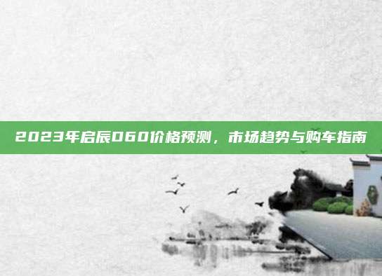 2023年启辰D60价格预测，市场趋势与购车指南